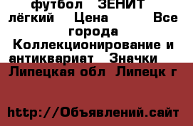 1.1) футбол : ЗЕНИТ  (лёгкий) › Цена ­ 249 - Все города Коллекционирование и антиквариат » Значки   . Липецкая обл.,Липецк г.